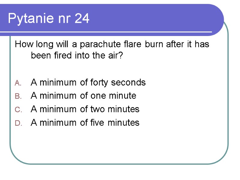 Pytanie nr 24 How long will a parachute flare burn after it has been